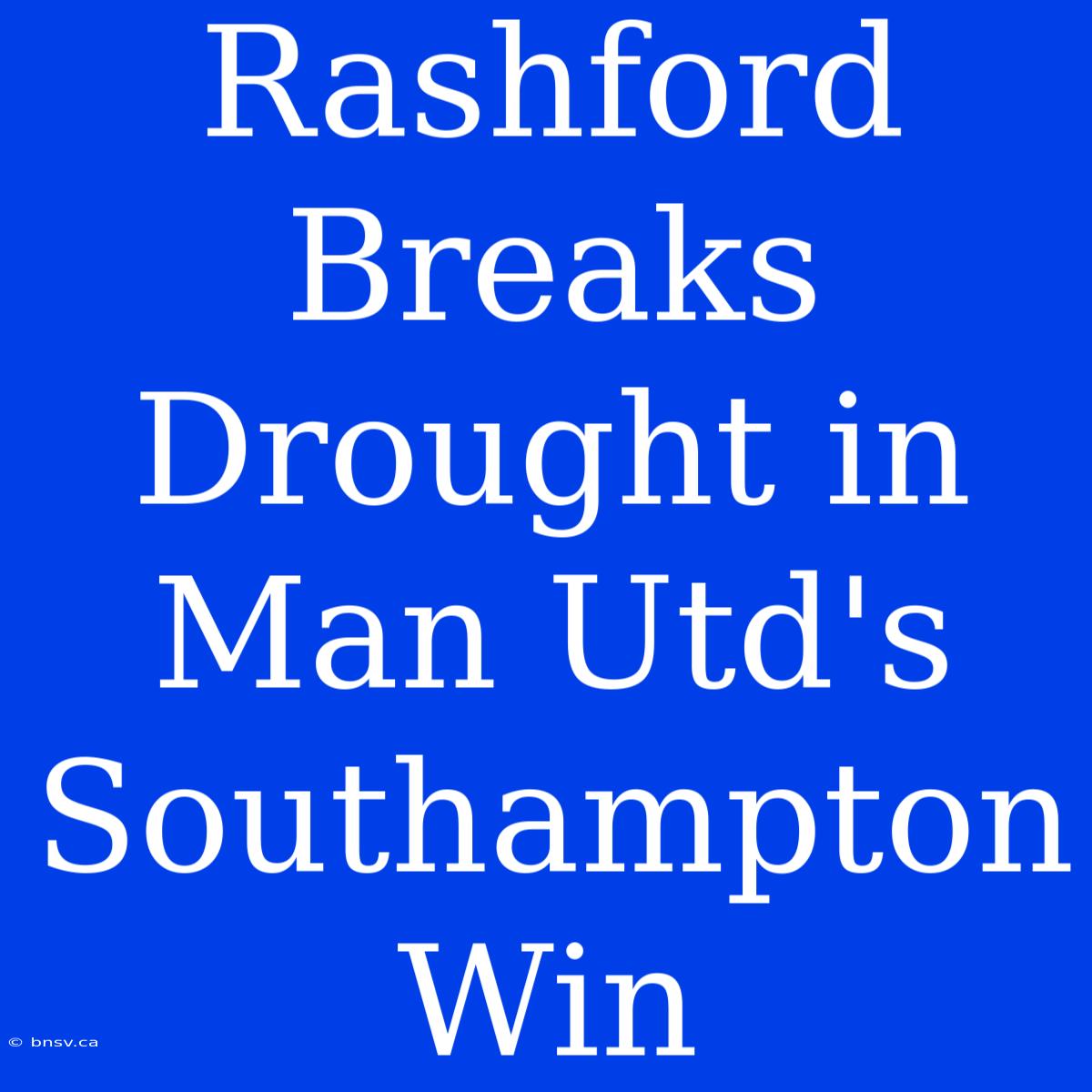 Rashford Breaks Drought In Man Utd's Southampton Win