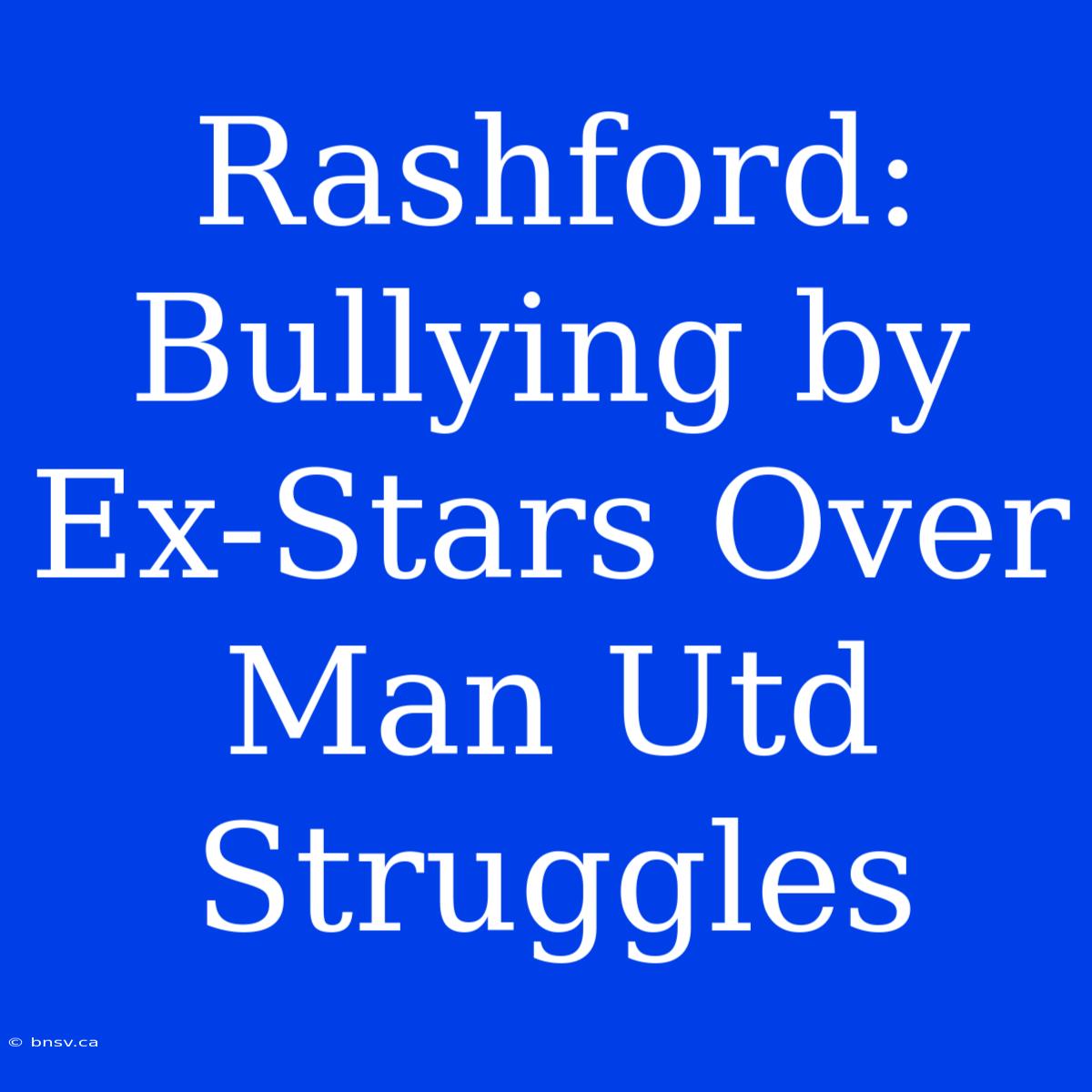 Rashford: Bullying By Ex-Stars Over Man Utd Struggles