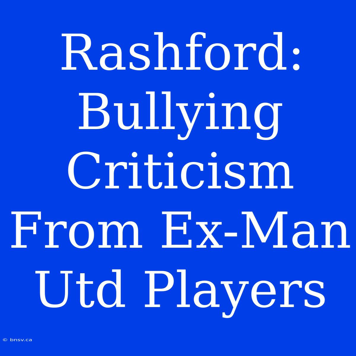 Rashford:  Bullying Criticism From Ex-Man Utd Players