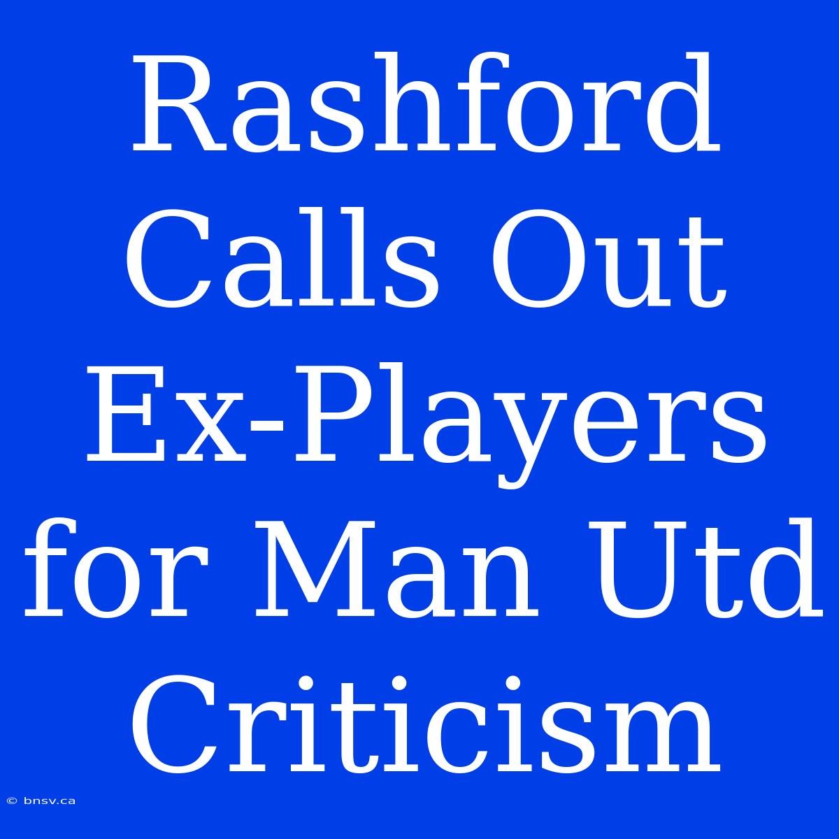 Rashford Calls Out Ex-Players For Man Utd Criticism