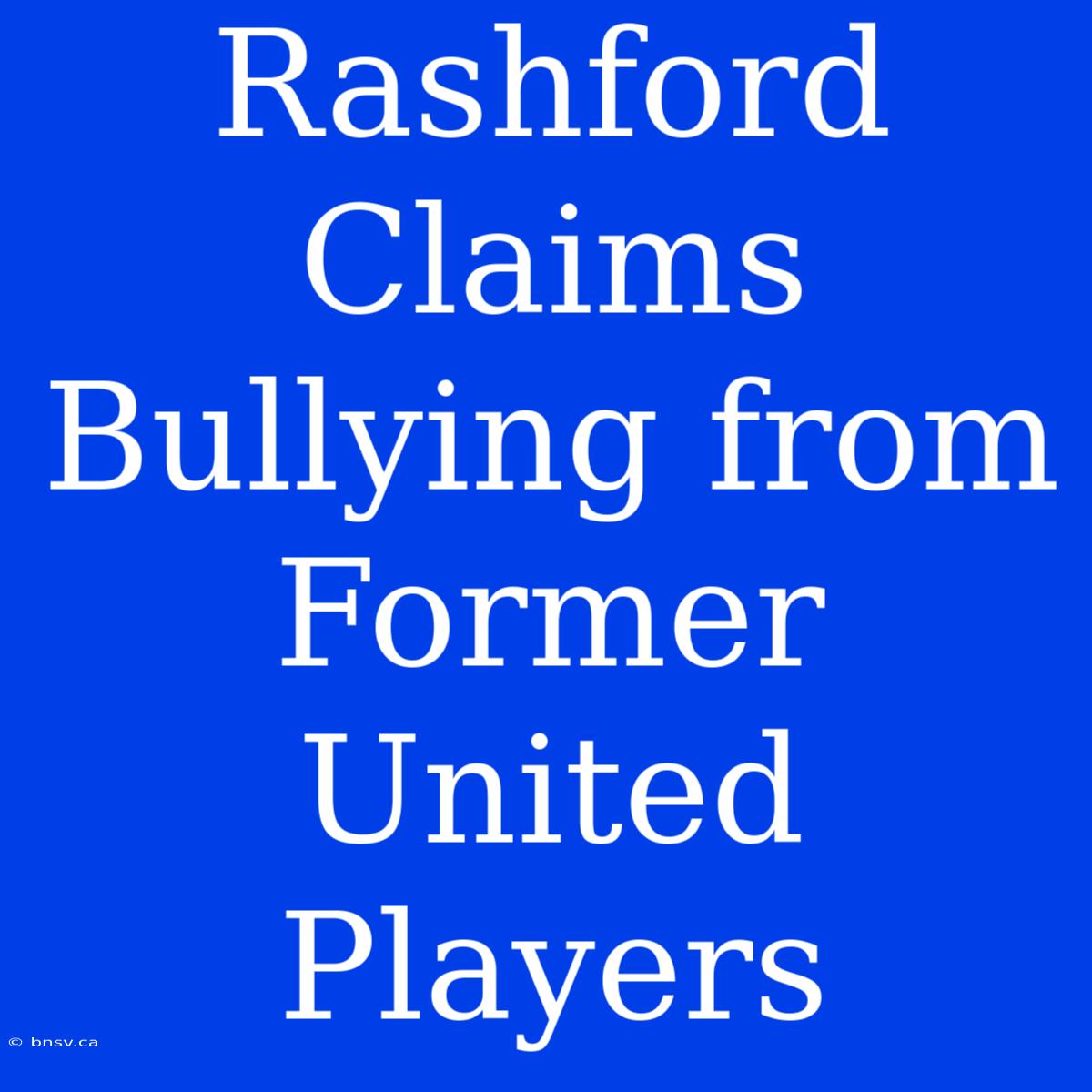 Rashford Claims Bullying From Former United Players