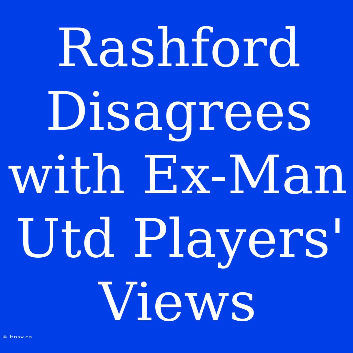 Rashford Disagrees With Ex-Man Utd Players' Views