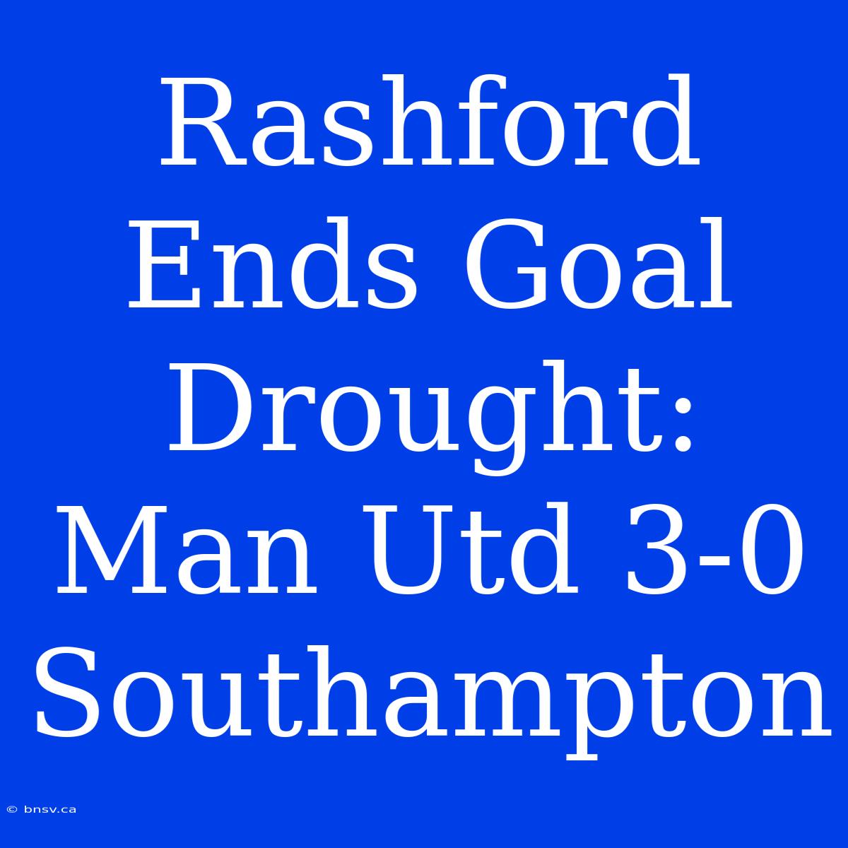 Rashford Ends Goal Drought: Man Utd 3-0 Southampton