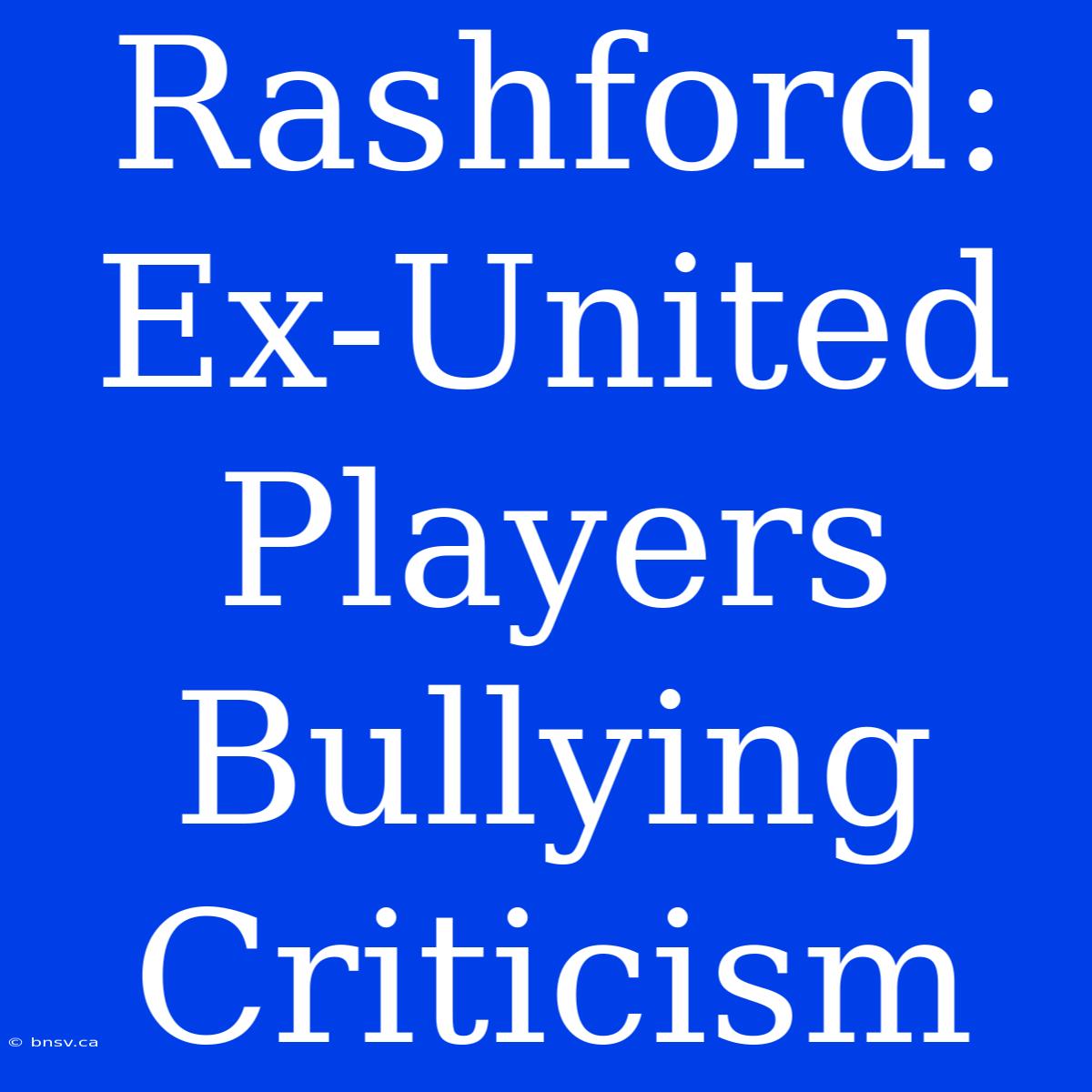 Rashford: Ex-United Players Bullying Criticism