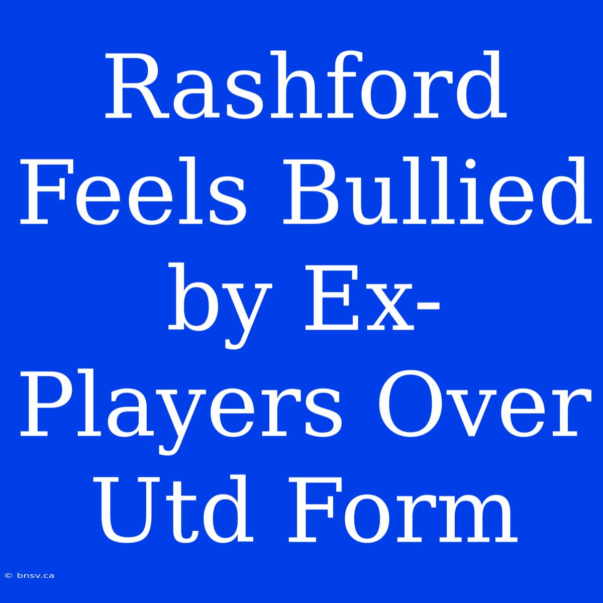 Rashford Feels Bullied By Ex-Players Over Utd Form