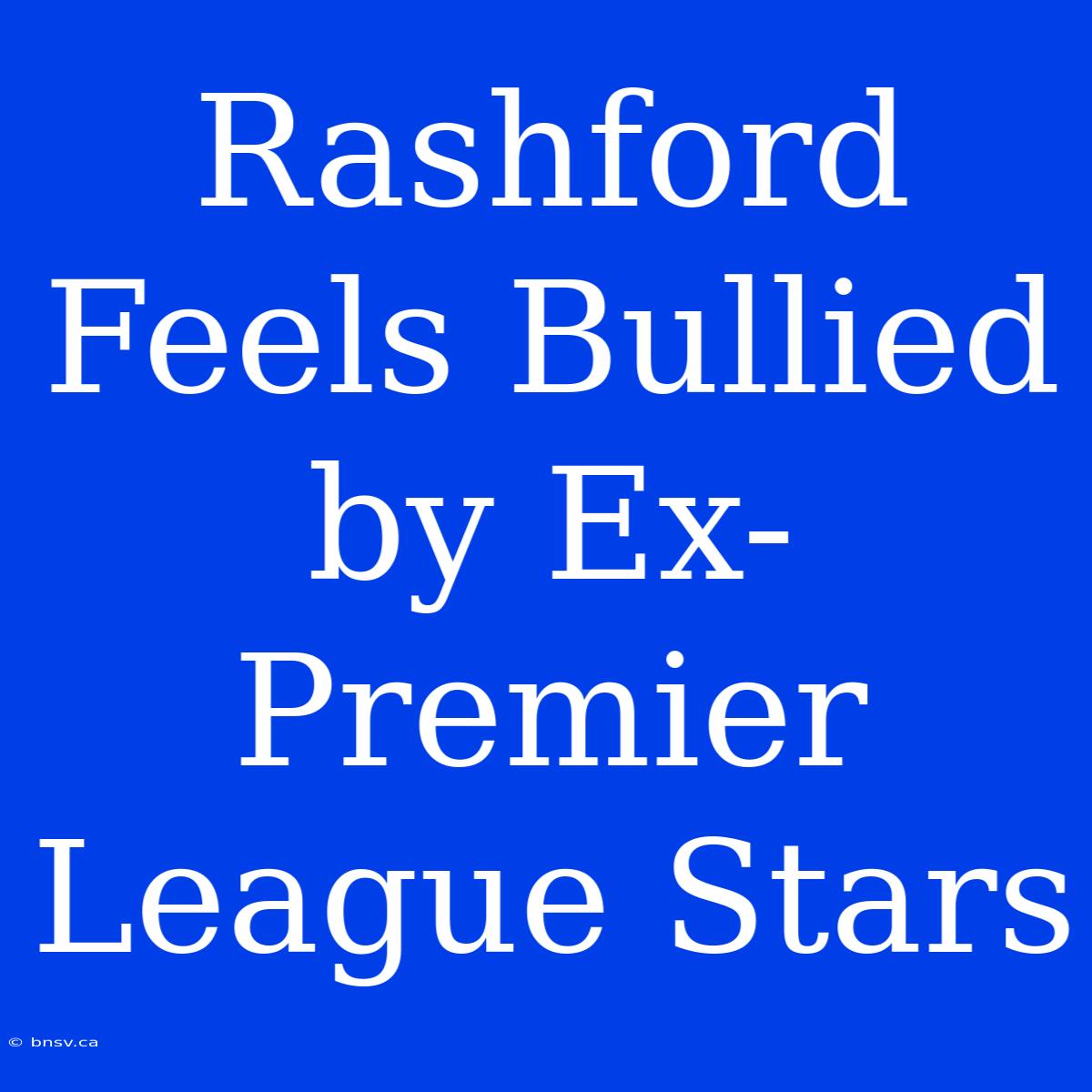 Rashford Feels Bullied By Ex-Premier League Stars