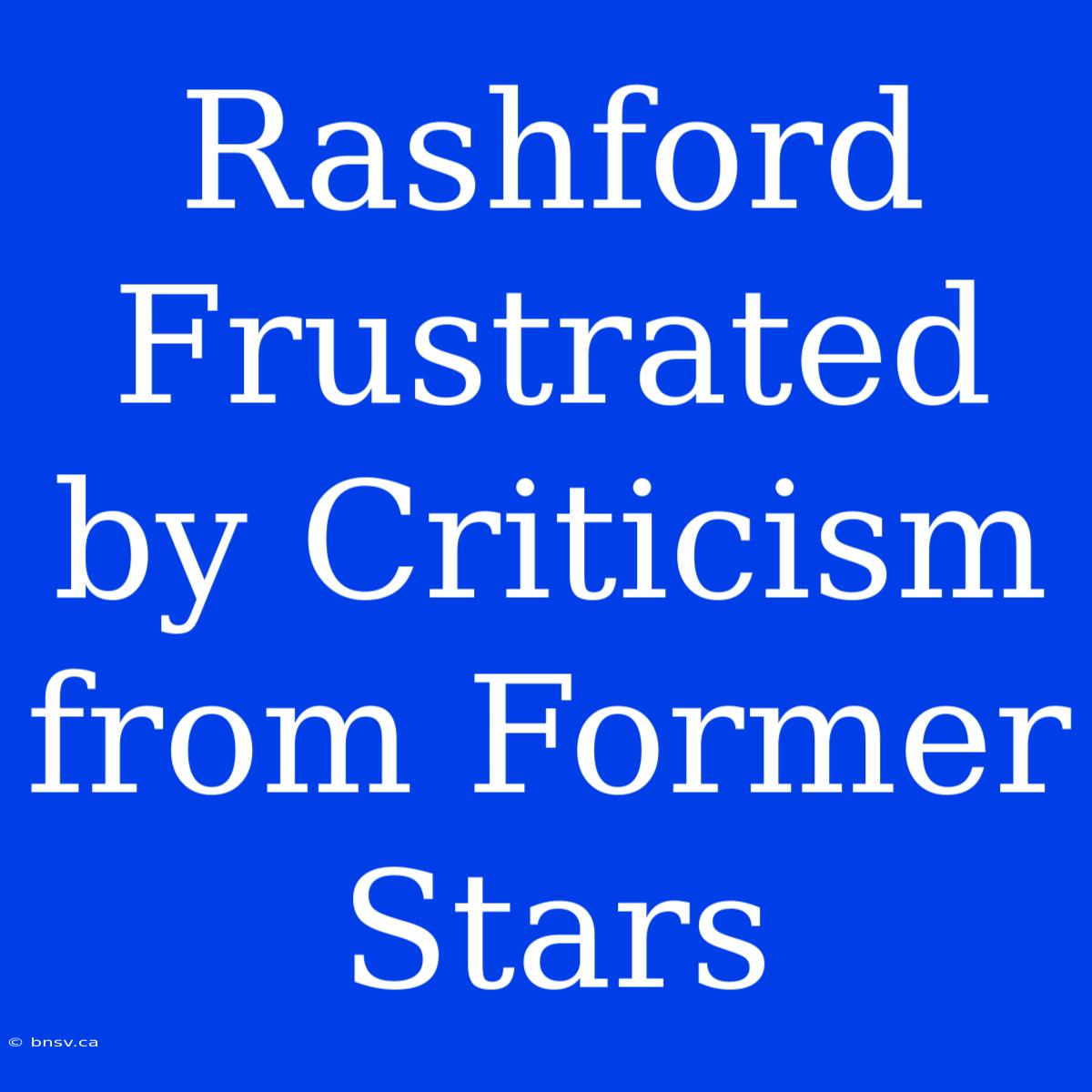 Rashford Frustrated By Criticism From Former Stars