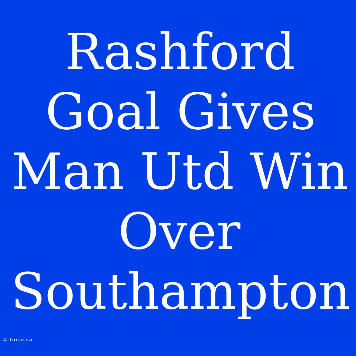 Rashford Goal Gives Man Utd Win Over Southampton