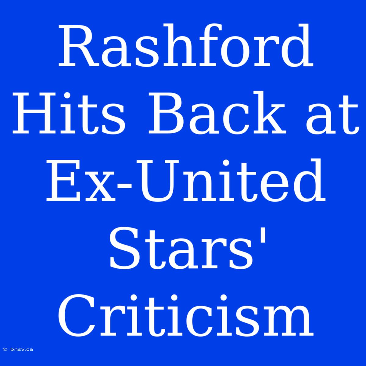 Rashford Hits Back At Ex-United Stars' Criticism