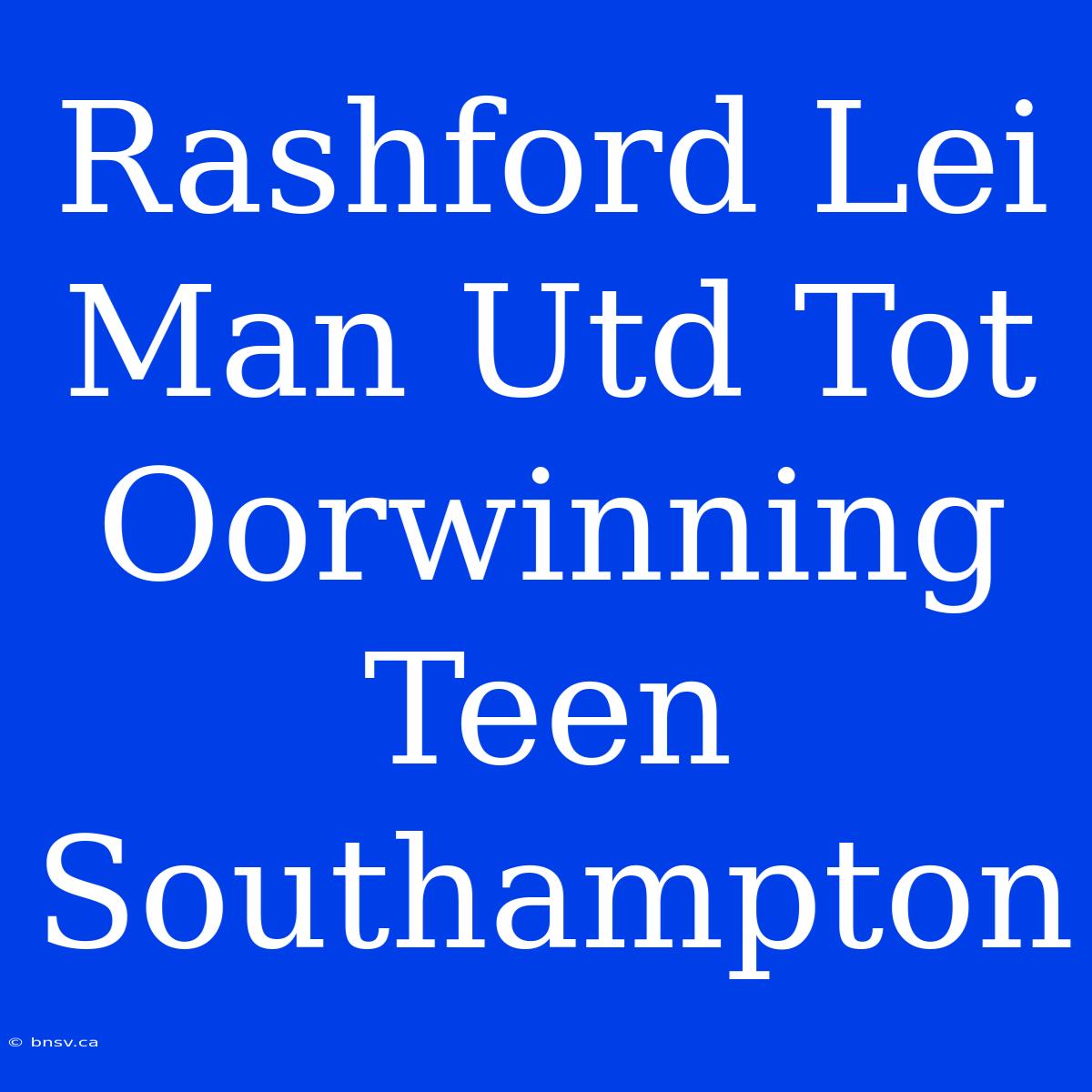 Rashford Lei Man Utd Tot Oorwinning Teen Southampton