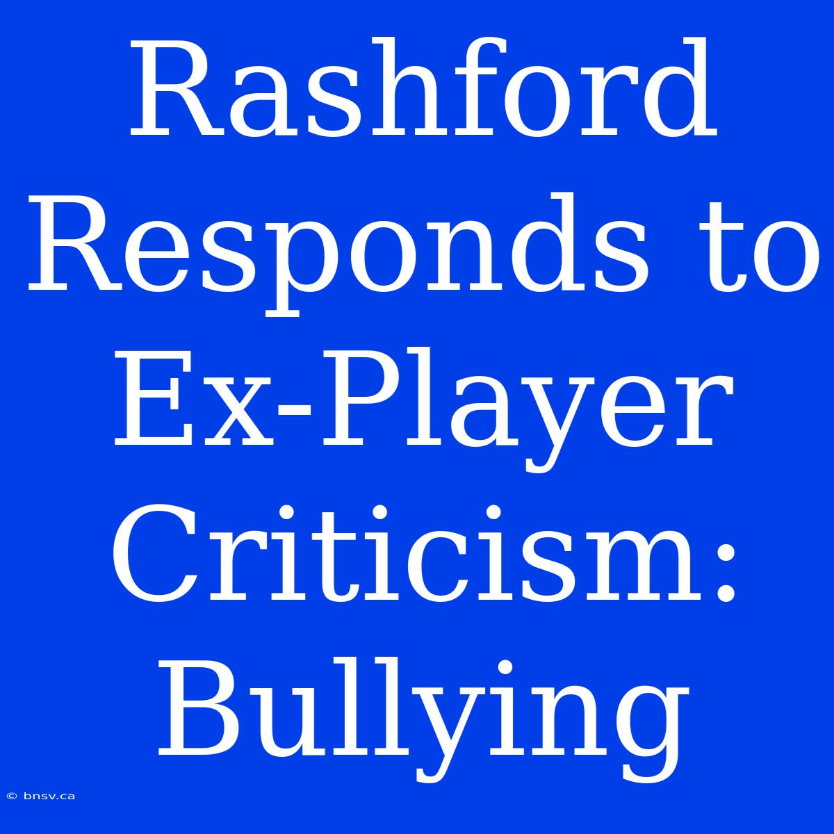 Rashford Responds To Ex-Player Criticism: Bullying