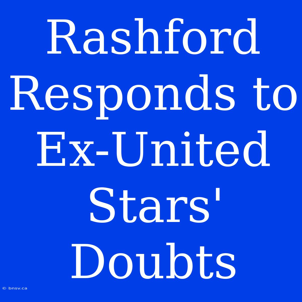 Rashford Responds To Ex-United Stars' Doubts