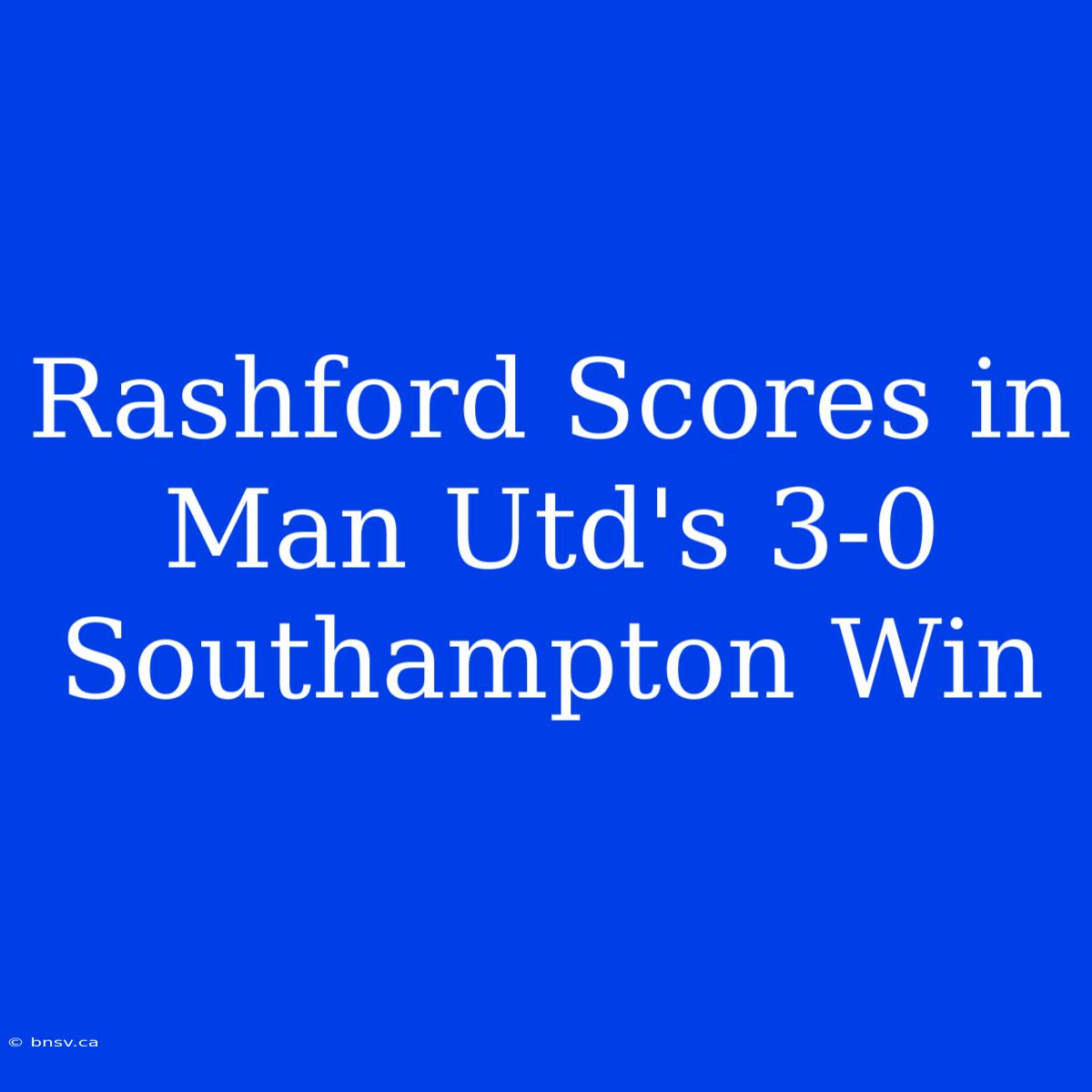 Rashford Scores In Man Utd's 3-0 Southampton Win