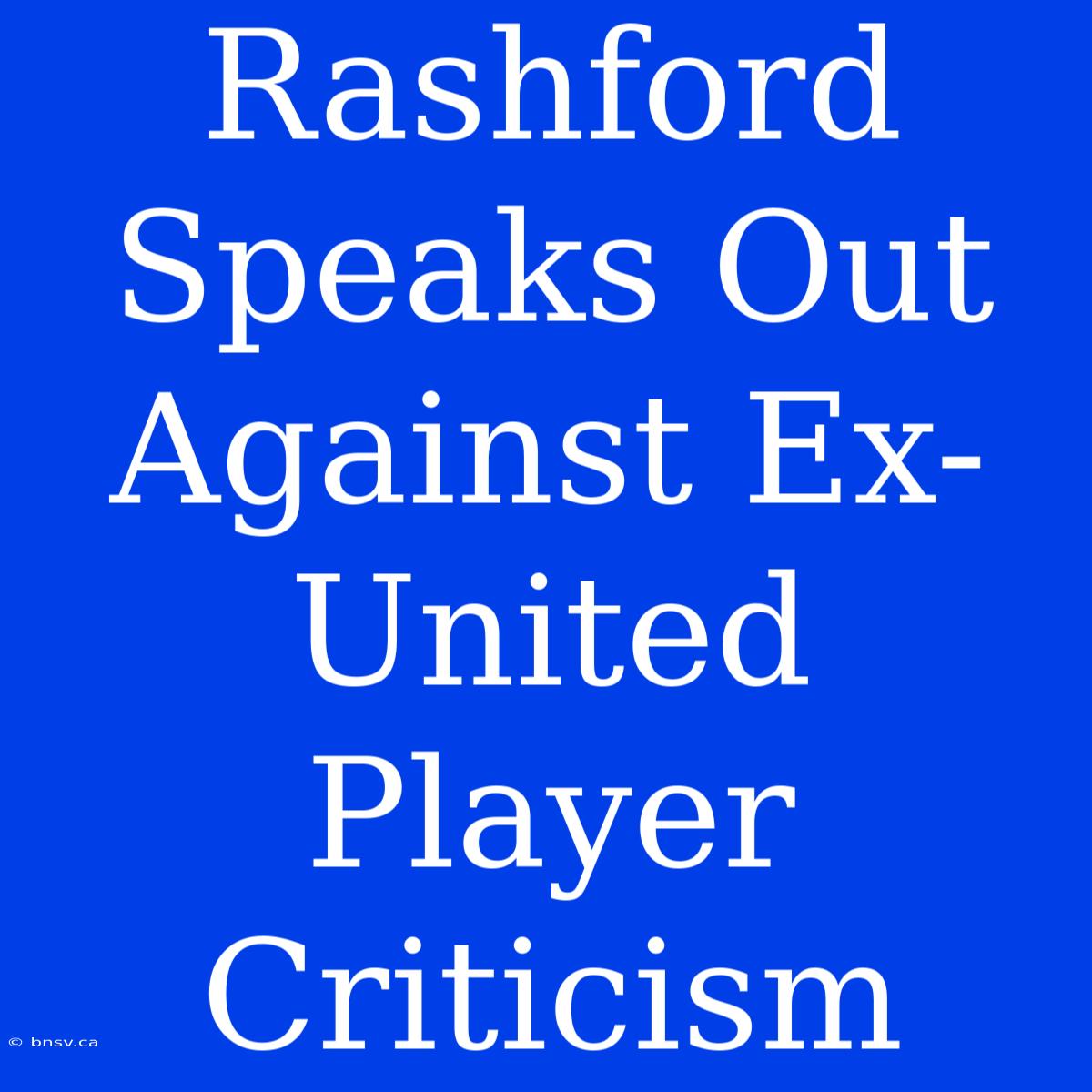 Rashford Speaks Out Against Ex-United Player Criticism