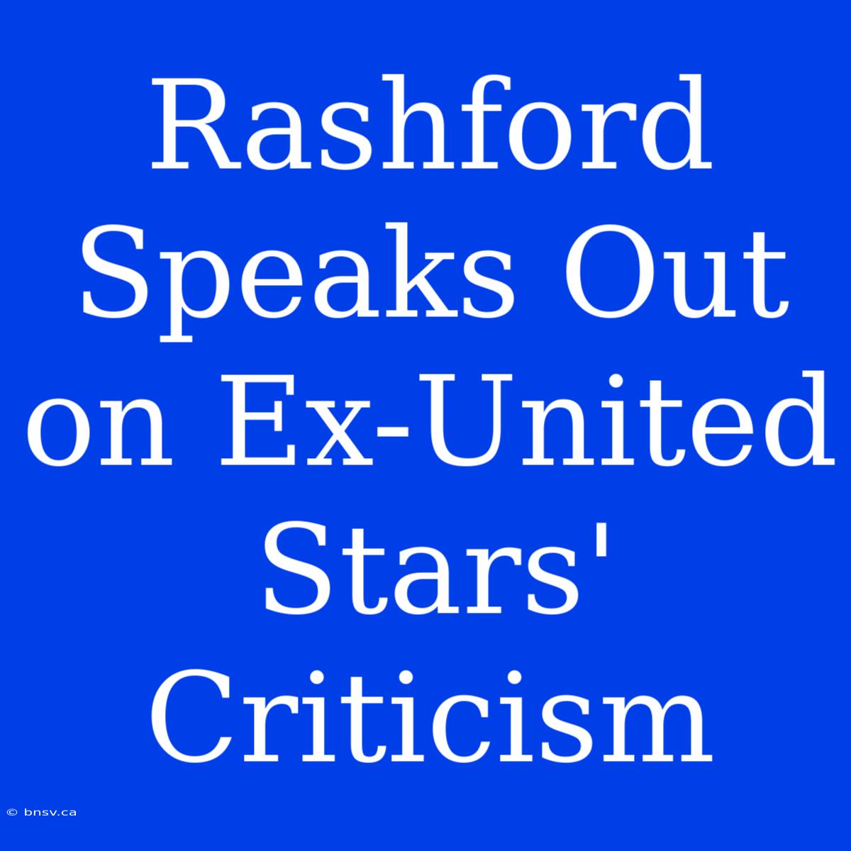 Rashford Speaks Out On Ex-United Stars' Criticism