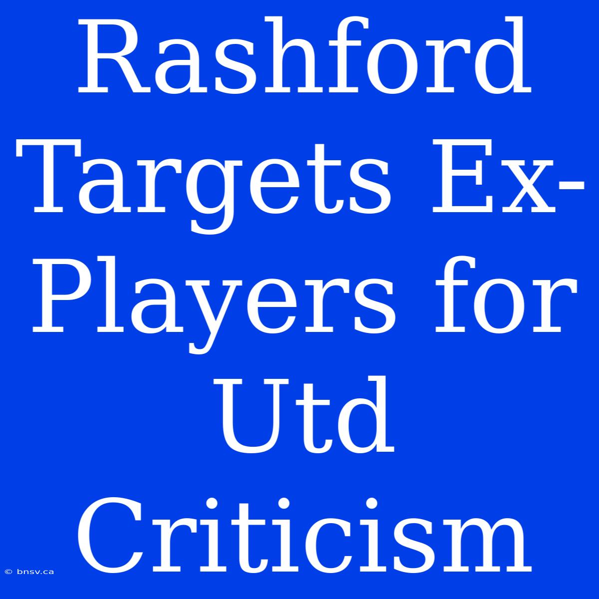 Rashford Targets Ex-Players For Utd Criticism