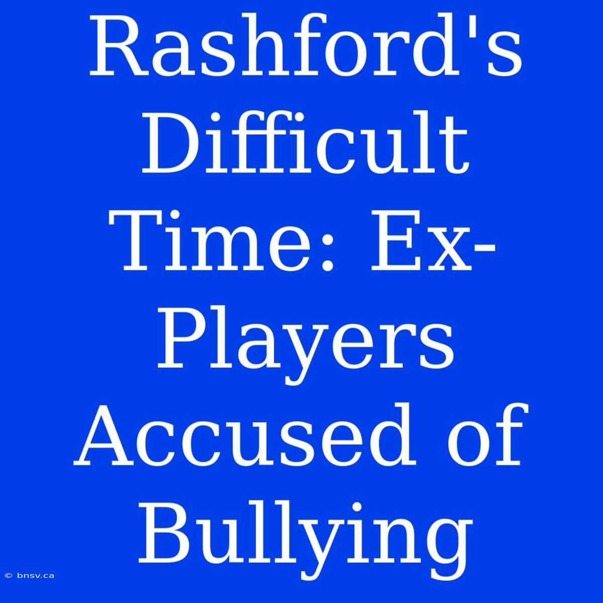 Rashford's Difficult Time: Ex-Players Accused Of Bullying