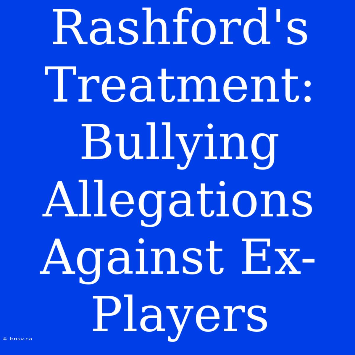 Rashford's Treatment: Bullying Allegations Against Ex-Players