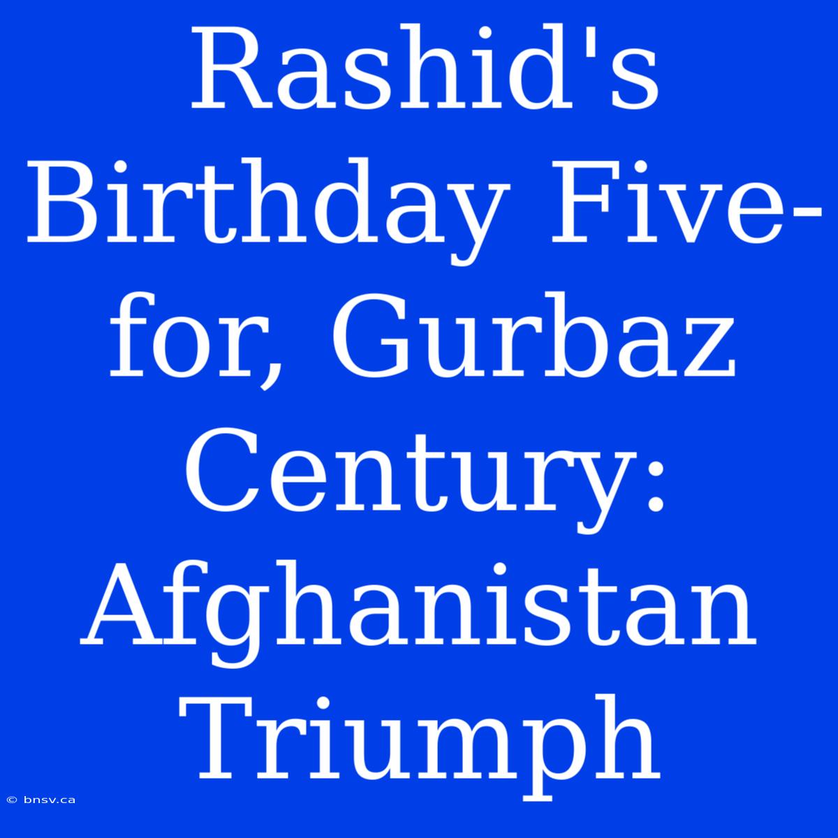 Rashid's Birthday Five-for, Gurbaz Century: Afghanistan Triumph