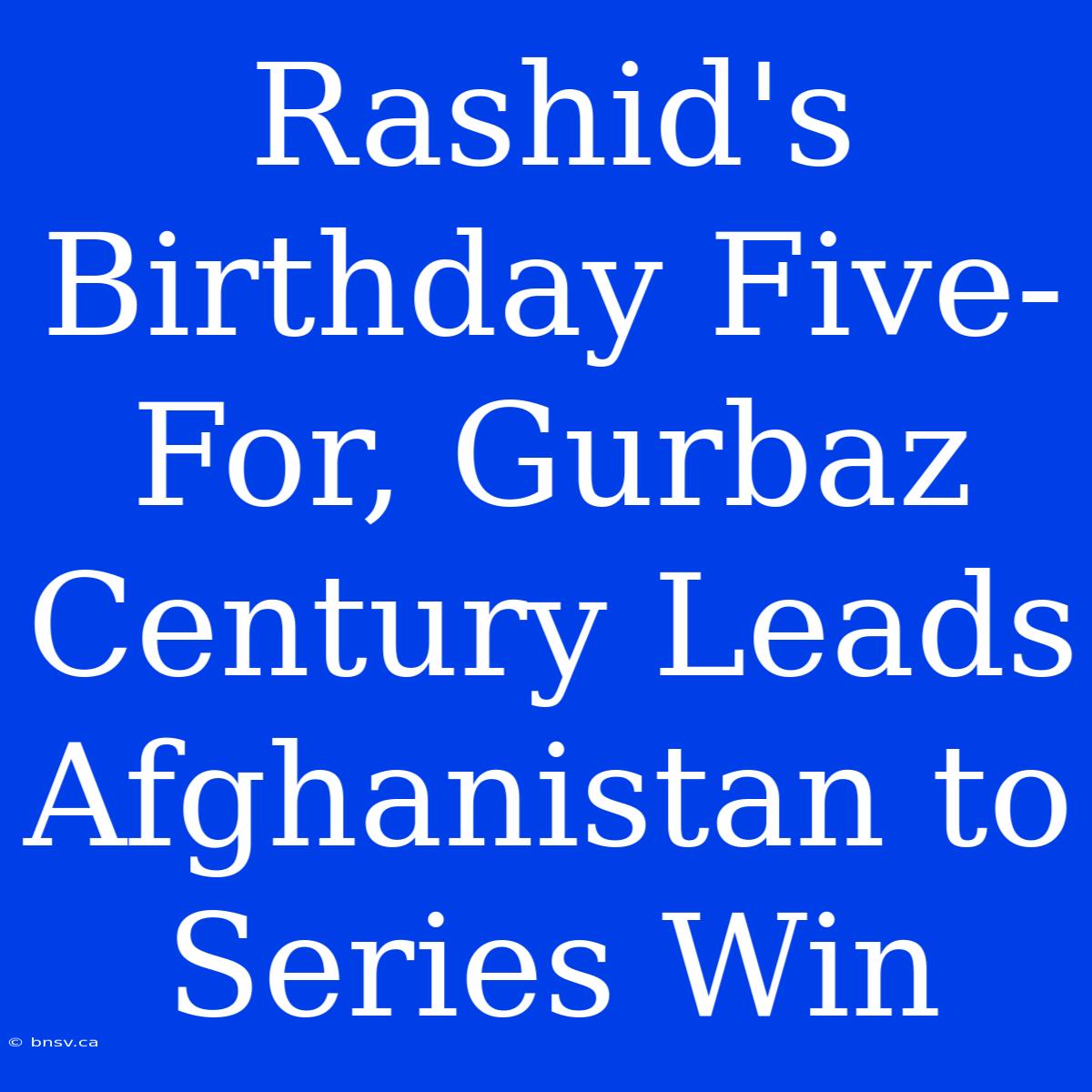 Rashid's Birthday Five-For, Gurbaz Century Leads Afghanistan To Series Win