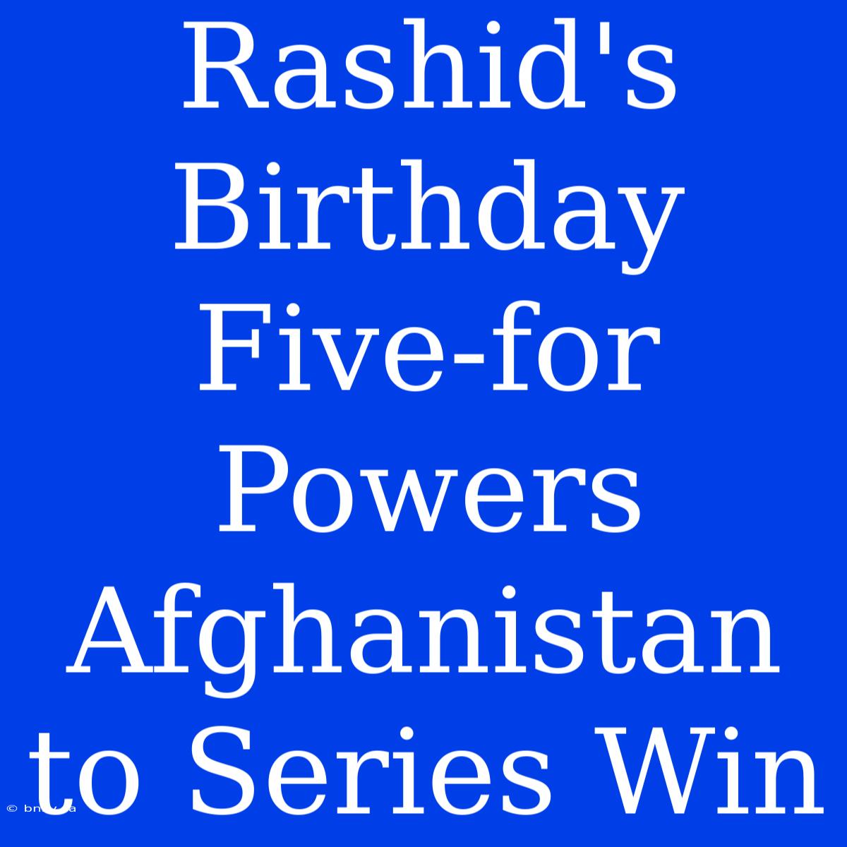 Rashid's Birthday Five-for Powers Afghanistan To Series Win