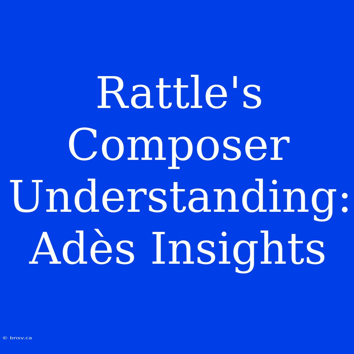 Rattle's Composer Understanding: Adès Insights