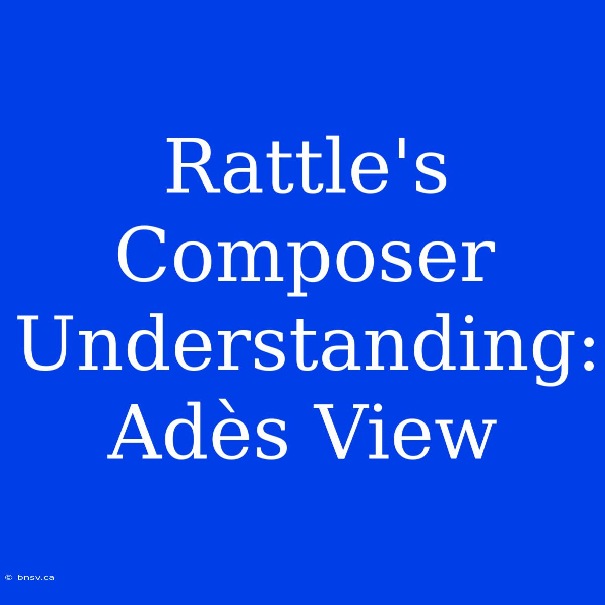 Rattle's Composer Understanding: Adès View