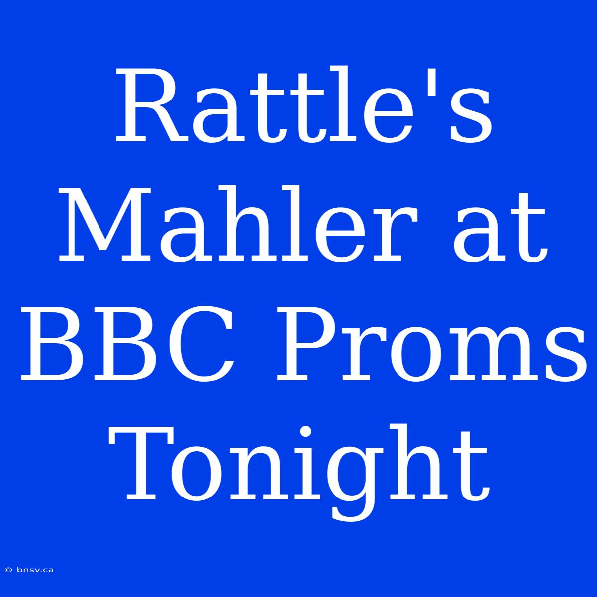 Rattle's Mahler At BBC Proms Tonight