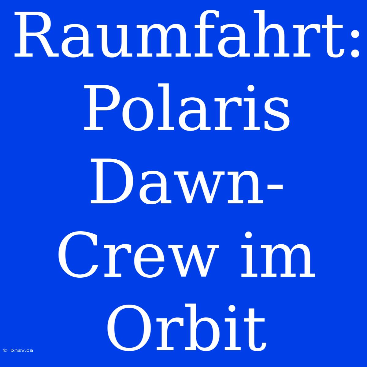 Raumfahrt: Polaris Dawn-Crew Im Orbit