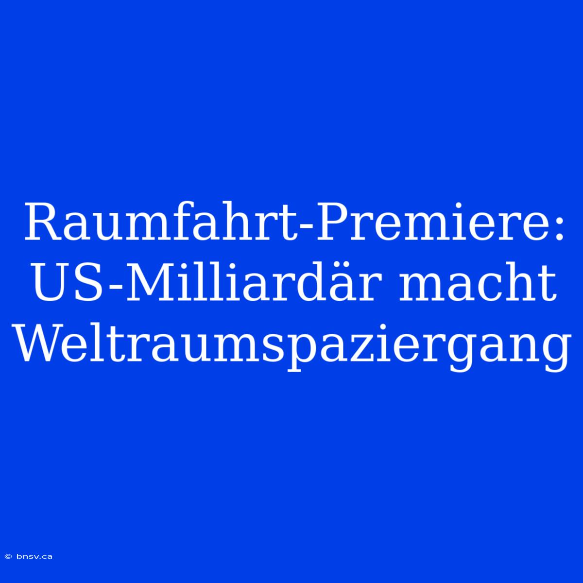 Raumfahrt-Premiere: US-Milliardär Macht Weltraumspaziergang