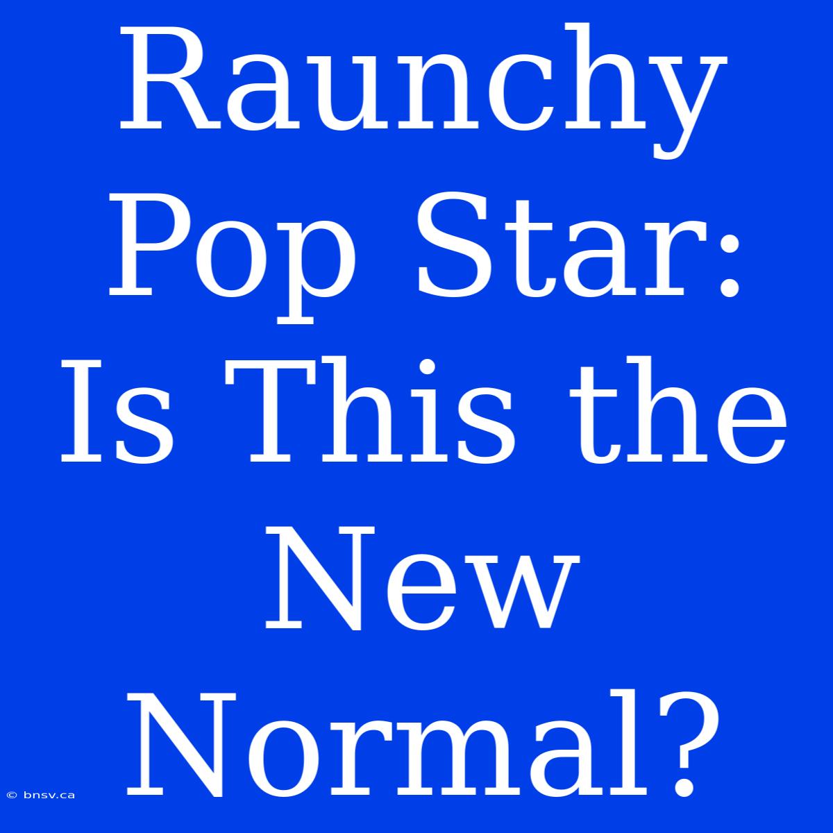 Raunchy Pop Star: Is This The New Normal?