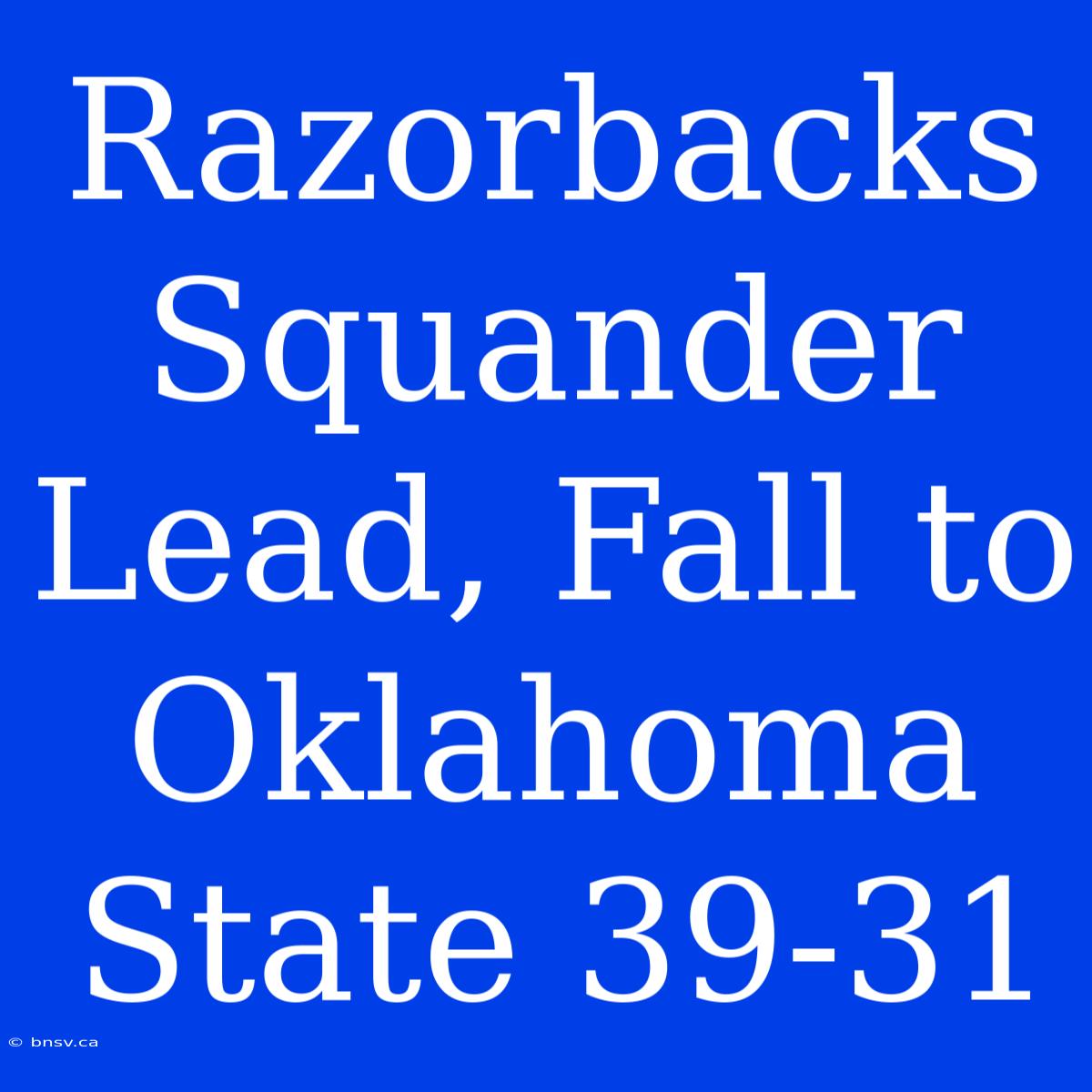 Razorbacks Squander Lead, Fall To Oklahoma State 39-31