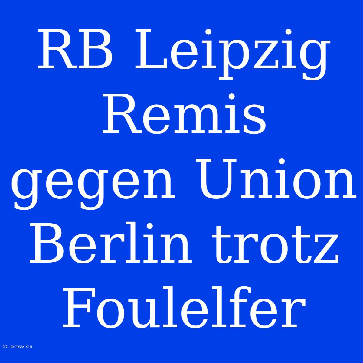 RB Leipzig Remis Gegen Union Berlin Trotz Foulelfer