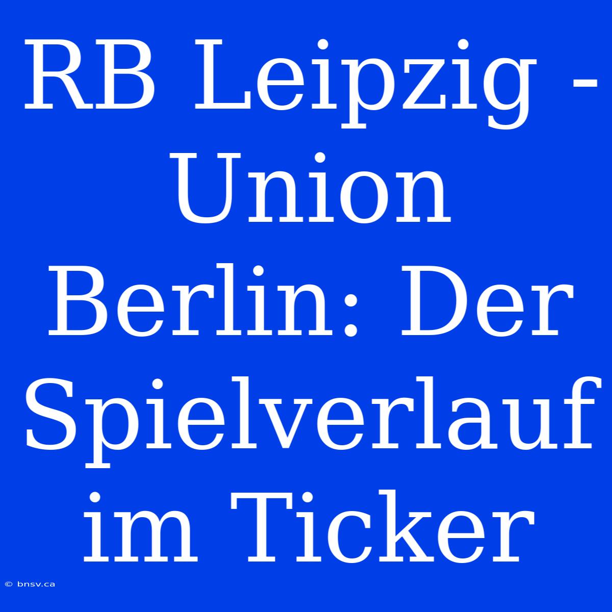 RB Leipzig - Union Berlin: Der Spielverlauf Im Ticker