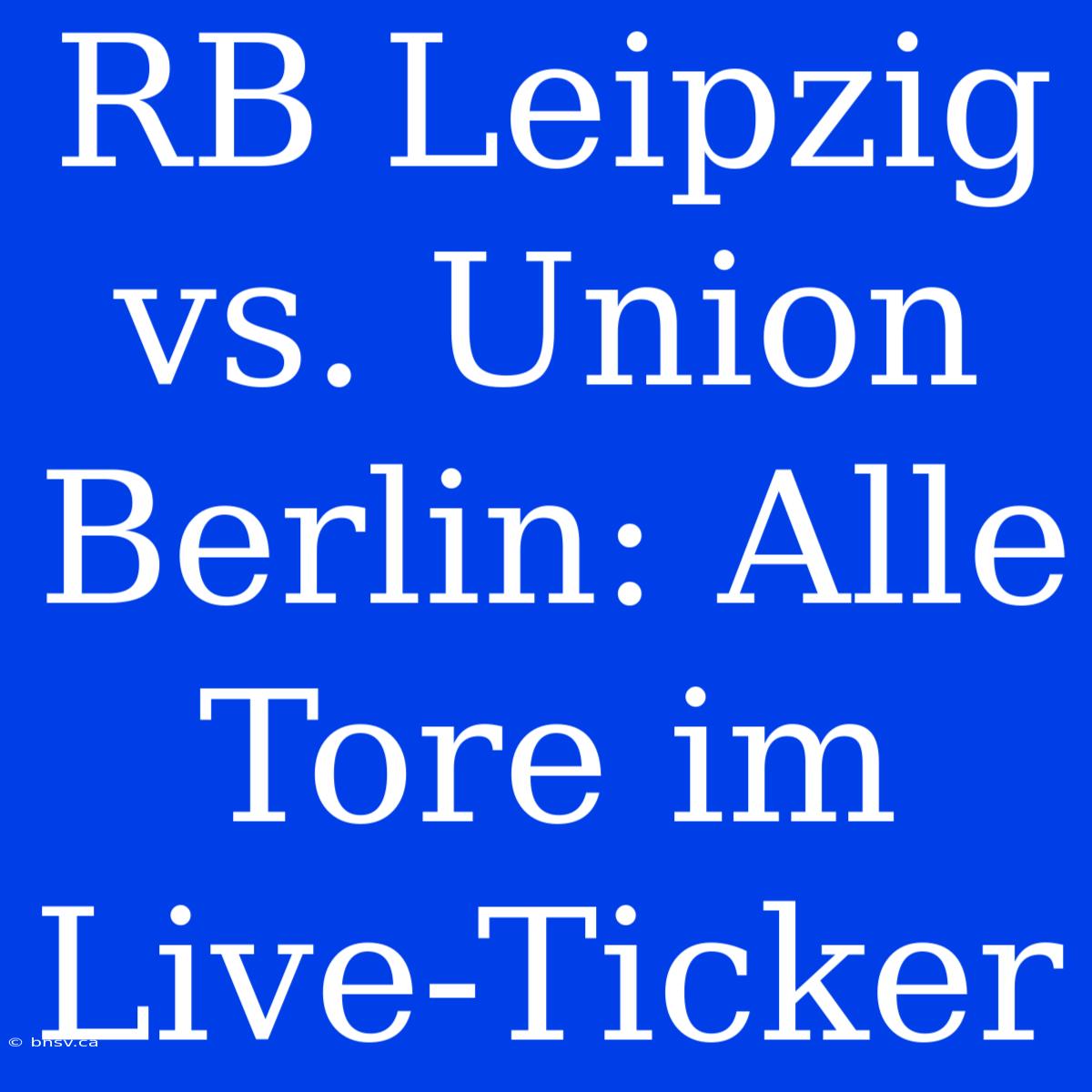 RB Leipzig Vs. Union Berlin: Alle Tore Im Live-Ticker