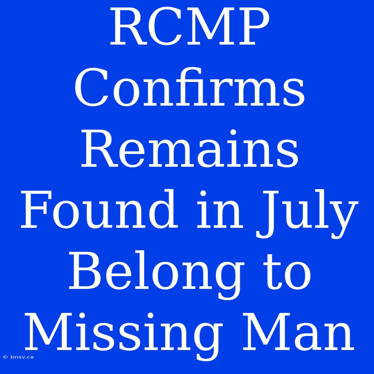 RCMP Confirms Remains Found In July Belong To Missing Man