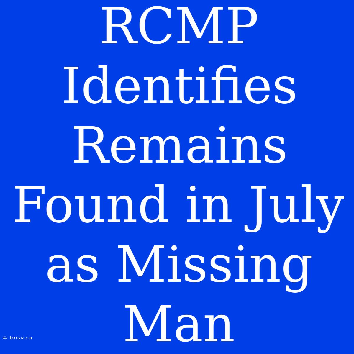 RCMP Identifies Remains Found In July As Missing Man