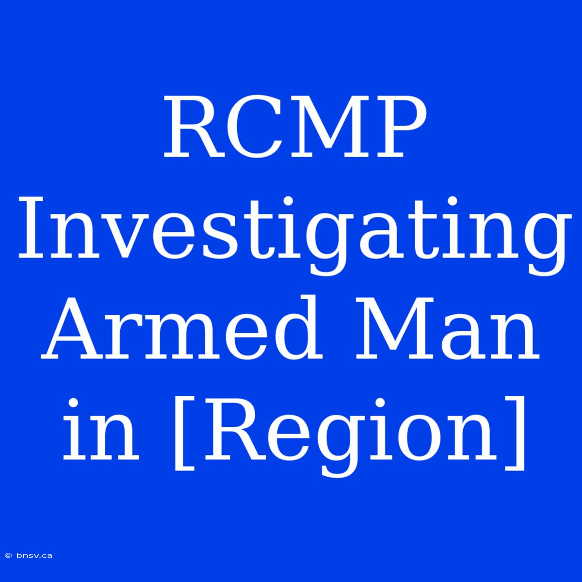 RCMP Investigating Armed Man In [Region]