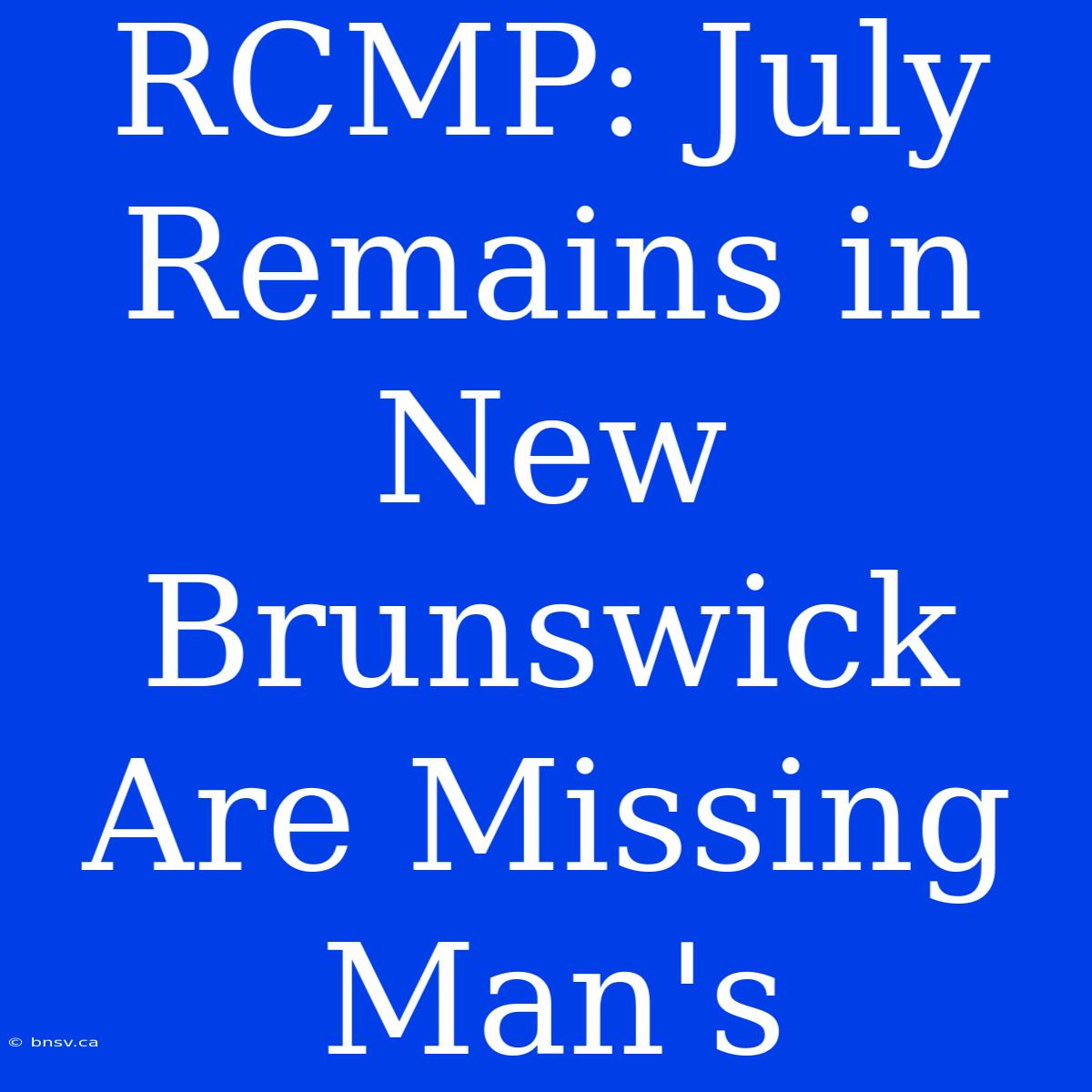 RCMP: July Remains In New Brunswick Are Missing Man's