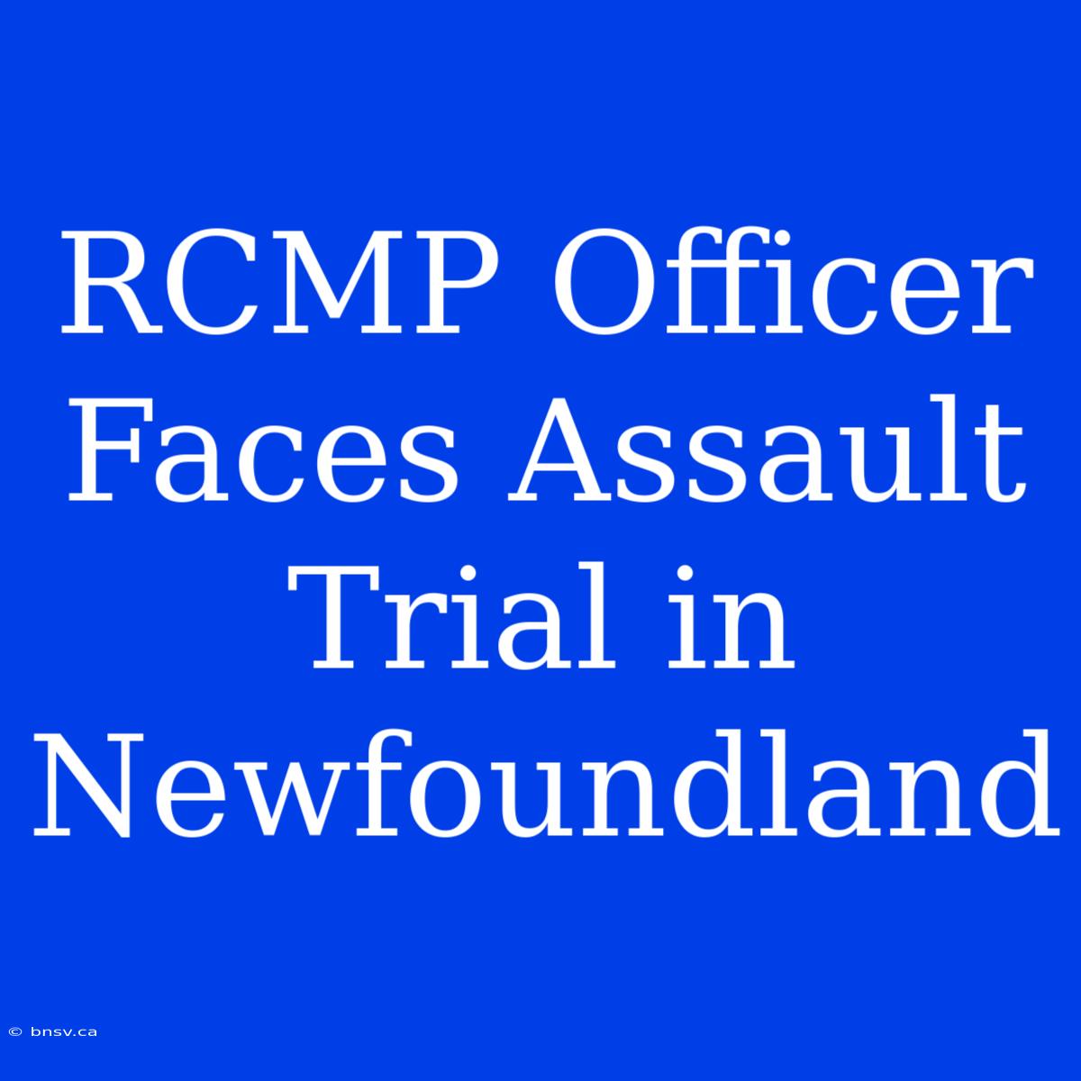 RCMP Officer Faces Assault Trial In Newfoundland