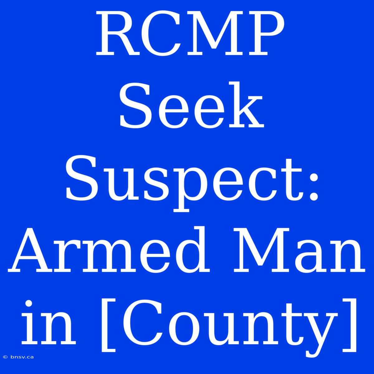 RCMP Seek Suspect: Armed Man In [County]