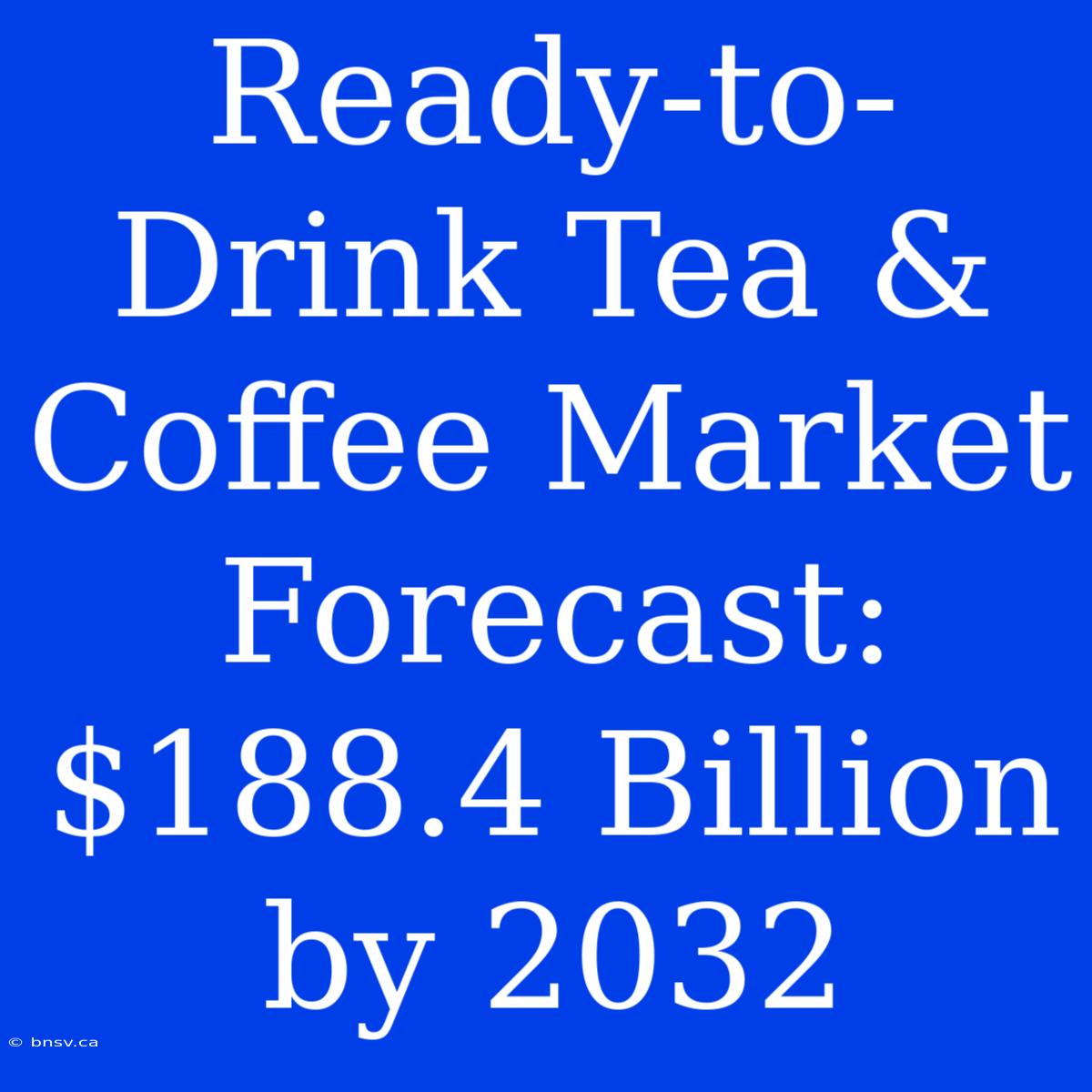 Ready-to-Drink Tea & Coffee Market Forecast: $188.4 Billion By 2032