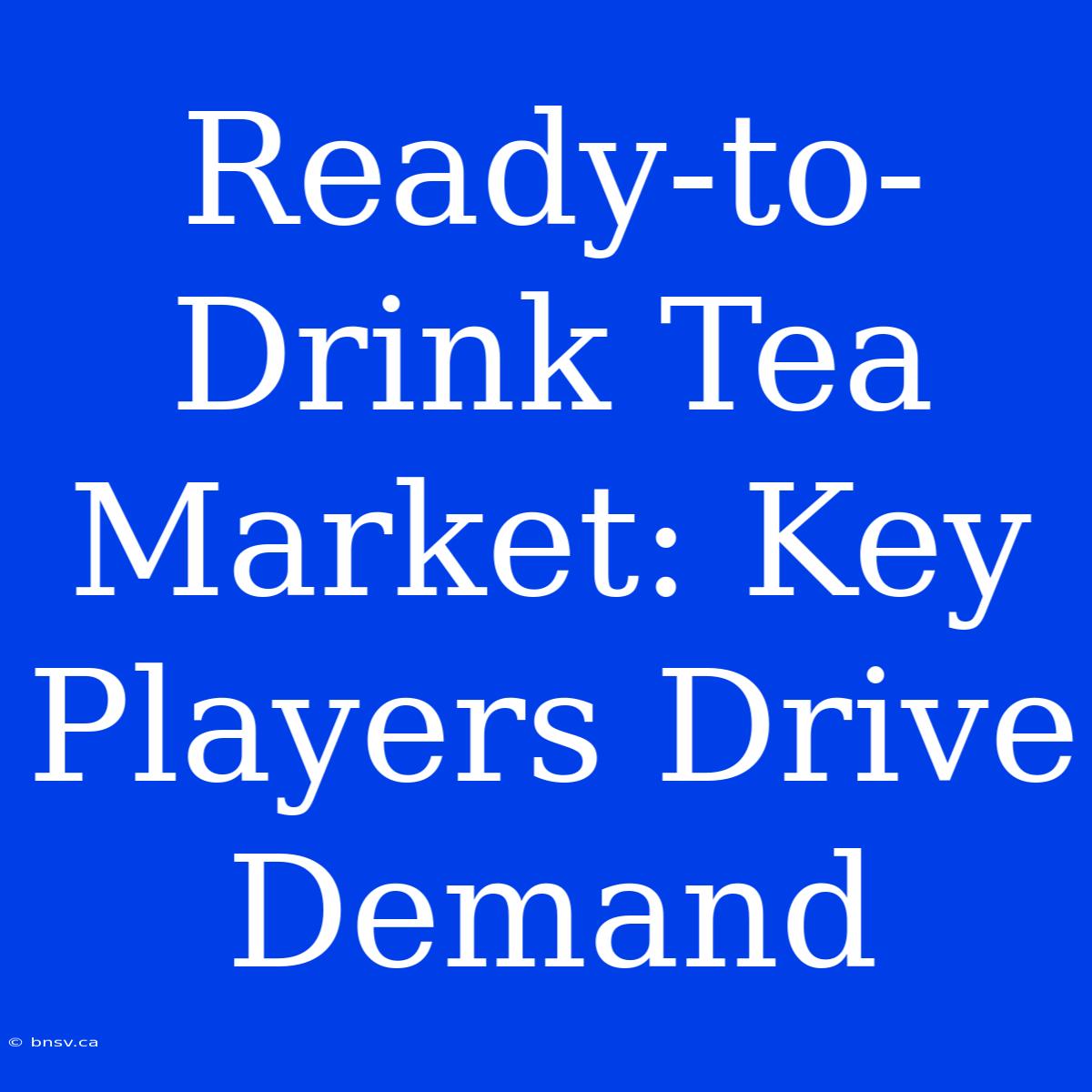 Ready-to-Drink Tea Market: Key Players Drive Demand