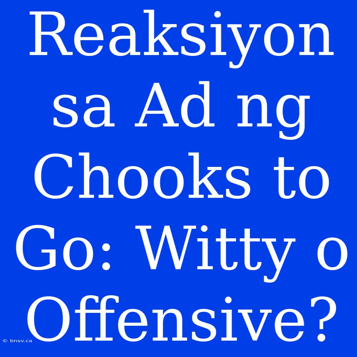 Reaksiyon Sa Ad Ng Chooks To Go: Witty O Offensive?