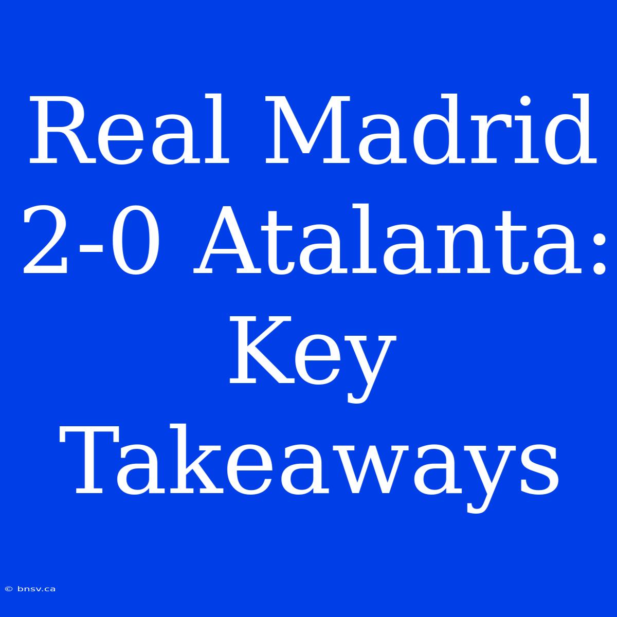 Real Madrid 2-0 Atalanta: Key Takeaways