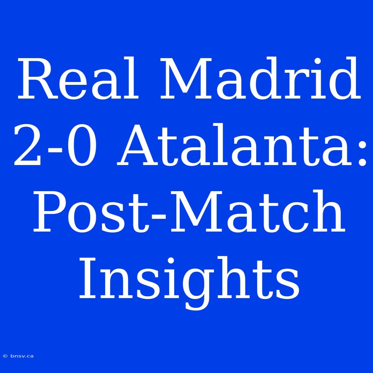 Real Madrid 2-0 Atalanta: Post-Match Insights