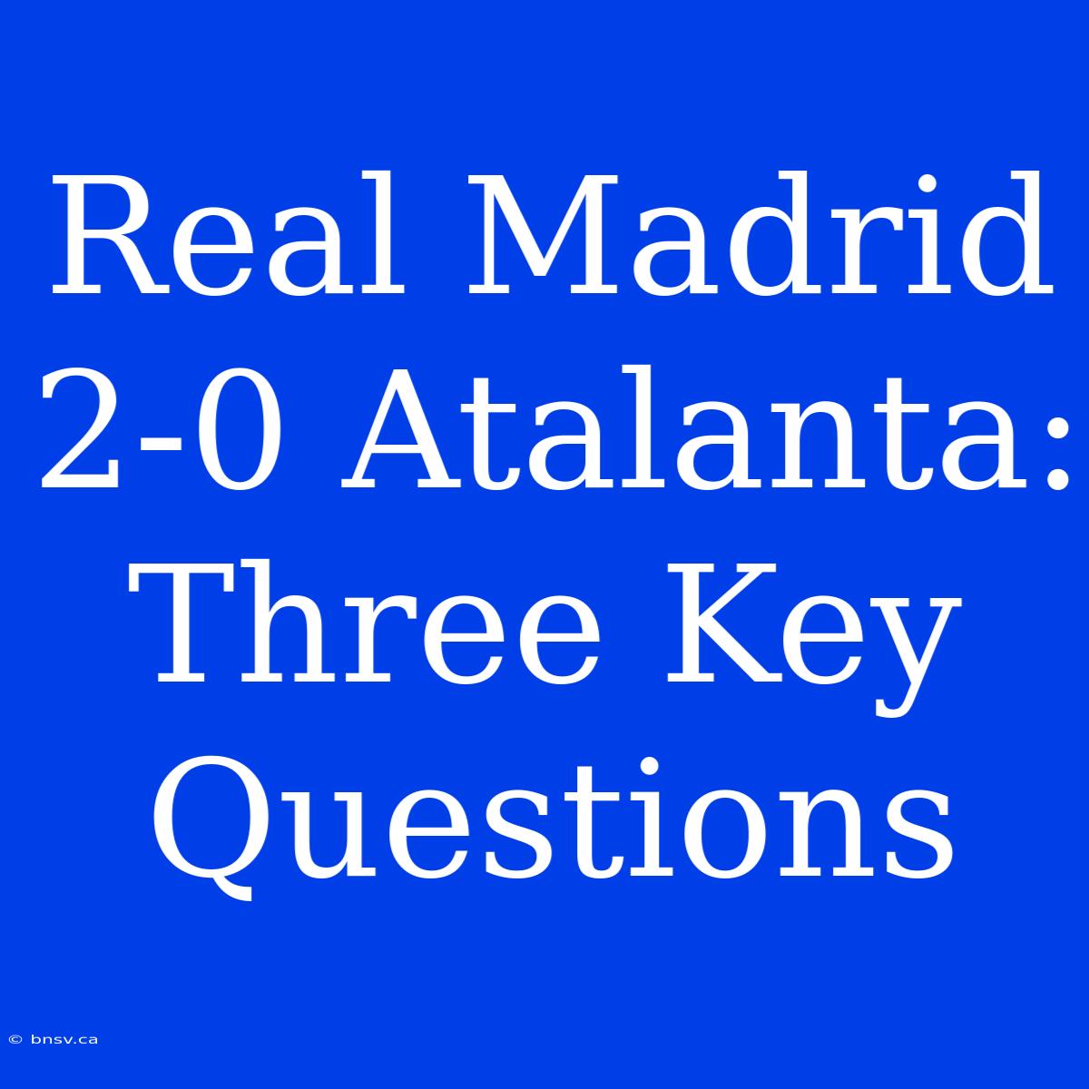 Real Madrid 2-0 Atalanta: Three Key Questions