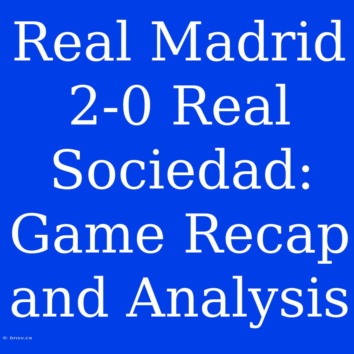 Real Madrid 2-0 Real Sociedad: Game Recap And Analysis