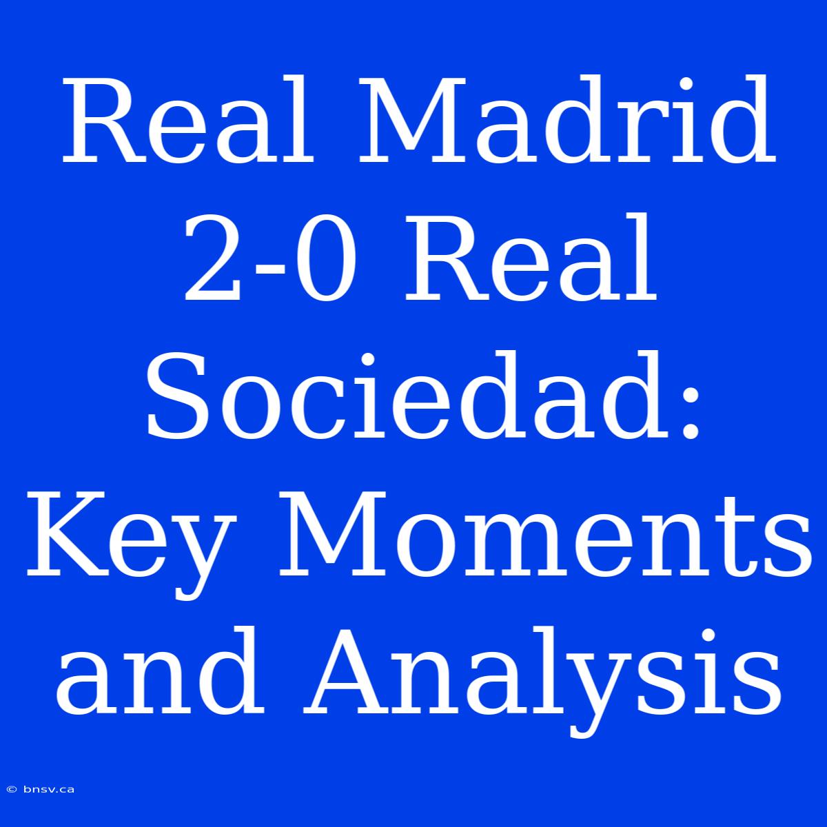 Real Madrid 2-0 Real Sociedad: Key Moments And Analysis