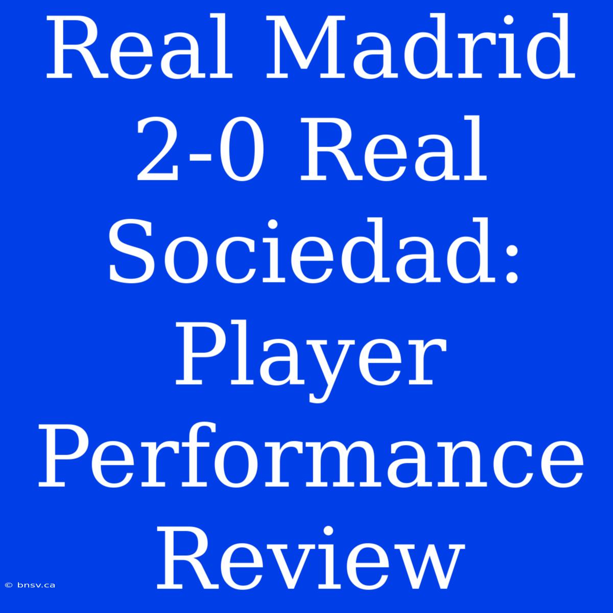 Real Madrid 2-0 Real Sociedad: Player Performance Review